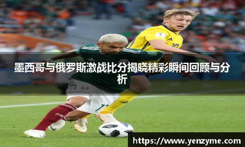 墨西哥与俄罗斯激战比分揭晓精彩瞬间回顾与分析