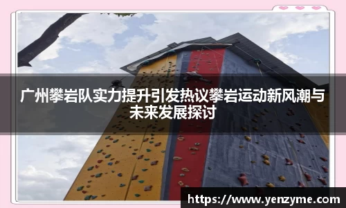 广州攀岩队实力提升引发热议攀岩运动新风潮与未来发展探讨