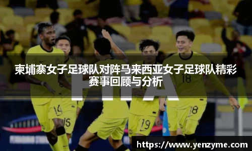 柬埔寨女子足球队对阵马来西亚女子足球队精彩赛事回顾与分析